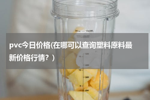 pvc今日价格(在哪可以查询塑料原料最新价格行情？)