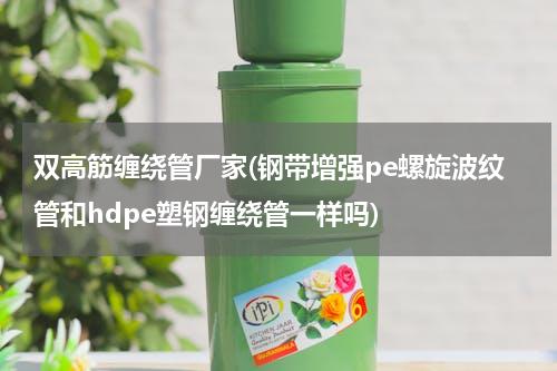双高筋缠绕管厂家(钢带增强pe螺旋波纹管和hdpe塑钢缠绕管一样吗)