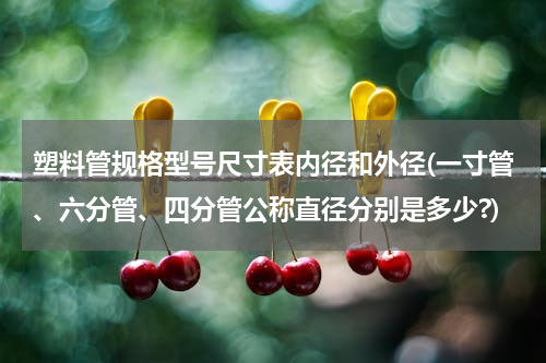 塑料管规格型号尺寸表内径和外径(一寸管、六分管、四分管公称直径分别是多少?)