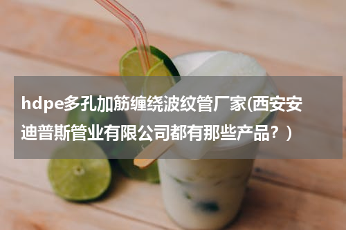 hdpe多孔加筋缠绕波纹管厂家(西安安迪普斯管业有限公司都有那些产品？)