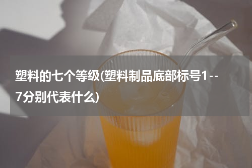 塑料的七个等级(塑料制品底部标号1--7分别代表什么)