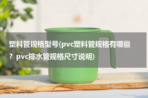 塑料管规格型号(pvc塑料管规格有哪些？pvc排水管规格尺寸说明)