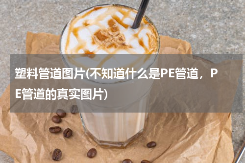 塑料管道图片(不知道什么是PE管道，PE管道的真实图片)