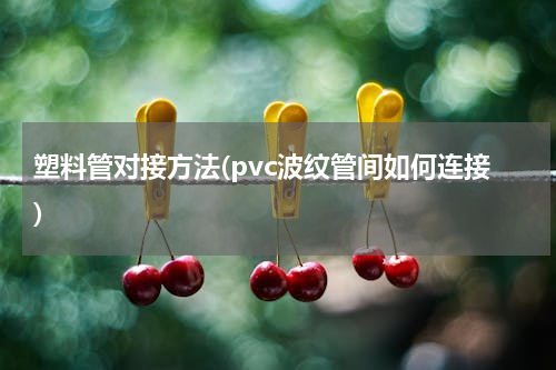 塑料管对接方法(pvc波纹管间如何连接)