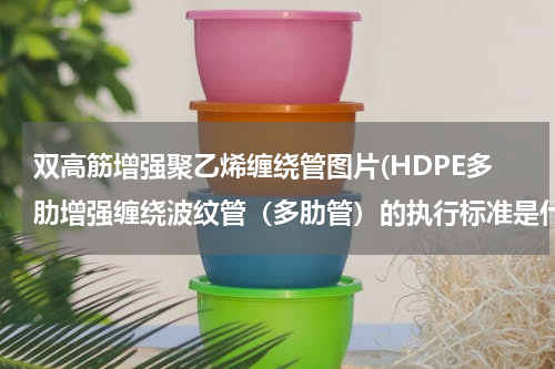 双高筋增强聚乙烯缠绕管图片(HDPE多肋增强缠绕波纹管（多肋管）的执行标准是什么？)