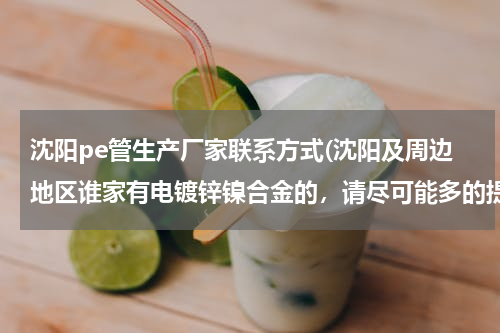 沈阳pe管生产厂家联系方式(沈阳及周边地区谁家有电镀锌镍合金的，请尽可能多的提供厂家及联系方式)