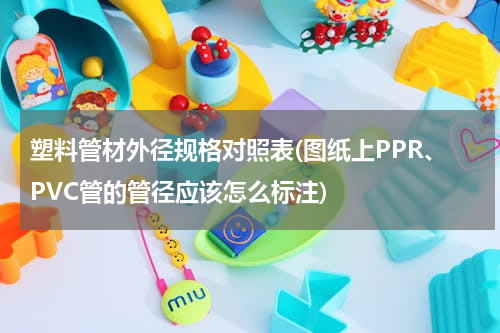 塑料管材外径规格对照表(图纸上PPR、PVC管的管径应该怎么标注)