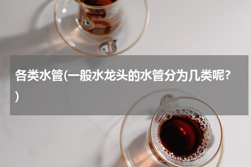 各类水管(一般水龙头的水管分为几类呢？)
