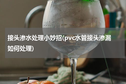 接头渗水处理小妙招(pvc水管接头渗漏如何处理)