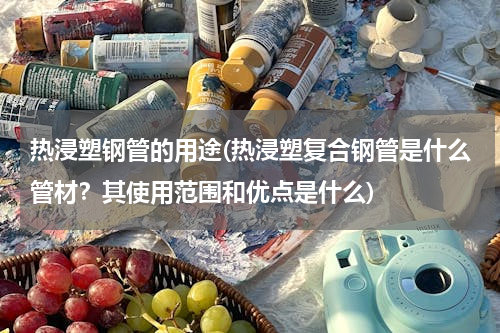热浸塑钢管的用途(热浸塑复合钢管是什么管材？其使用范围和优点是什么)