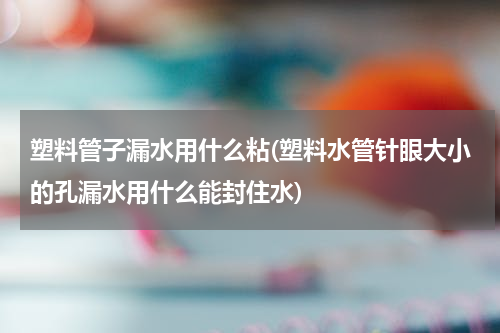塑料管子漏水用什么粘(塑料水管针眼大小的孔漏水用什么能封住水)