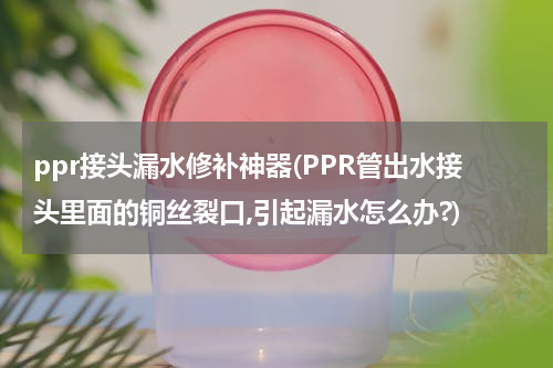 ppr接头漏水修补神器(PPR管出水接头里面的铜丝裂口,引起漏水怎么办?)