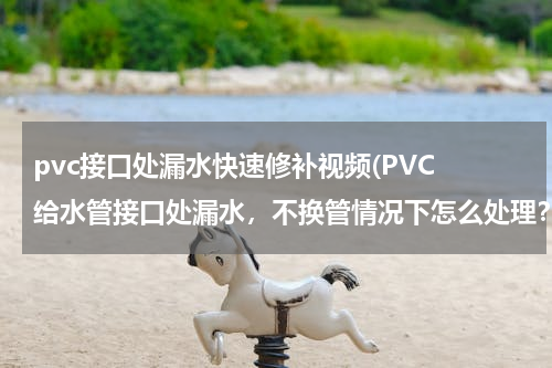 pvc接口处漏水快速修补视频(PVC 给水管接口处漏水，不换管情况下怎么处理？)