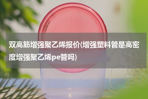双高筋增强聚乙烯报价(增强塑料管是高密度增强聚乙烯pe管吗)