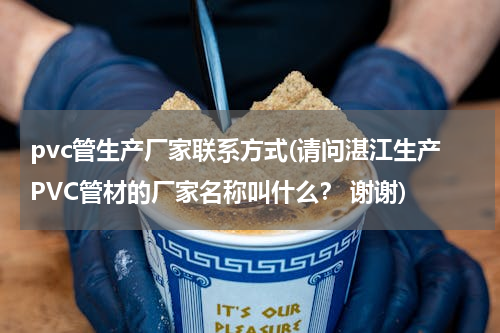 pvc管生产厂家联系方式(请问湛江生产PVC管材的厂家名称叫什么？ 谢谢)