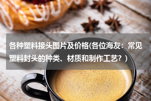 各种塑料接头图片及价格(各位海友：常见塑料封头的种类、材质和制作工艺？)