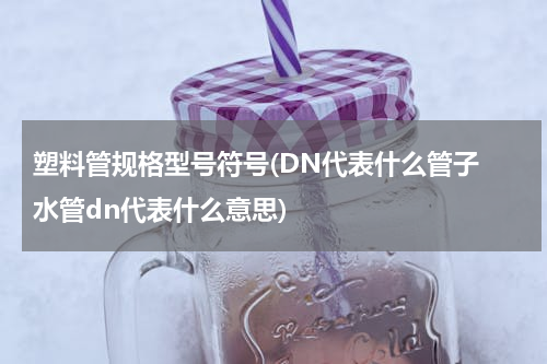 塑料管规格型号符号(DN代表什么管子 水管dn代表什么意思)