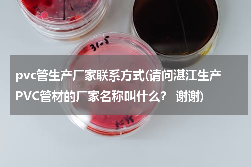 pvc管生产厂家联系方式(请问湛江生产PVC管材的厂家名称叫什么？ 谢谢)
