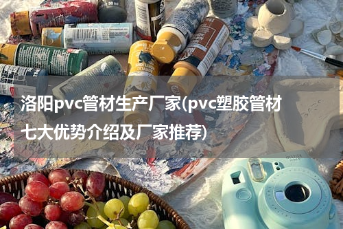 洛阳pvc管材生产厂家(pvc塑胶管材七大优势介绍及厂家推荐)