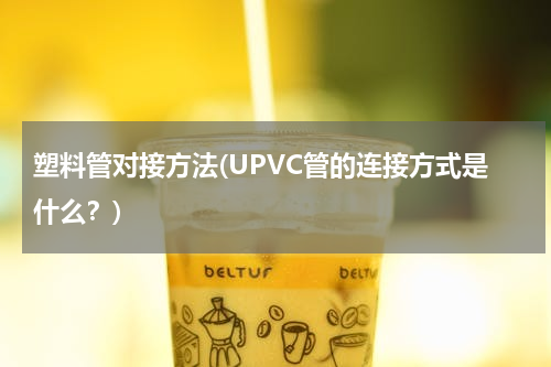 塑料管对接方法(UPVC管的连接方式是什么？)
