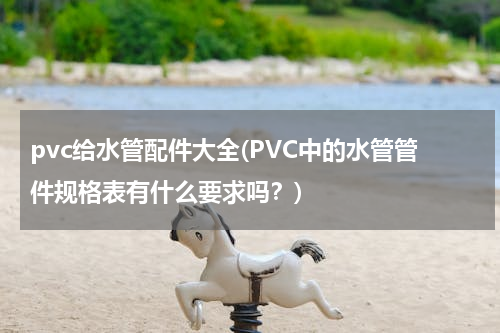pvc给水管配件大全(PVC中的水管管件规格表有什么要求吗？)