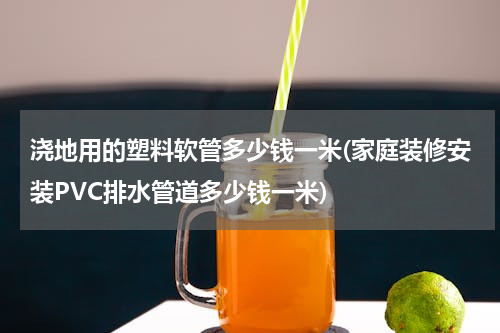 浇地用的塑料软管多少钱一米(家庭装修安装PVC排水管道多少钱一米)
