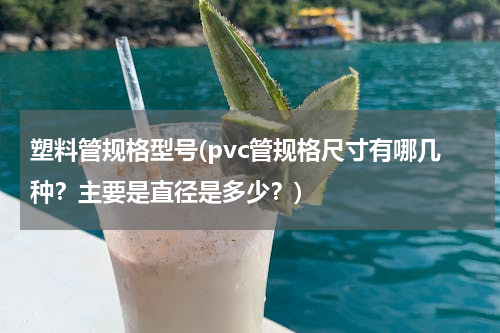 塑料管规格型号(pvc管规格尺寸有哪几种？主要是直径是多少？)