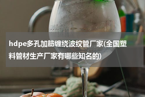 hdpe多孔加筋缠绕波纹管厂家(全国塑料管材生产厂家有哪些知名的)