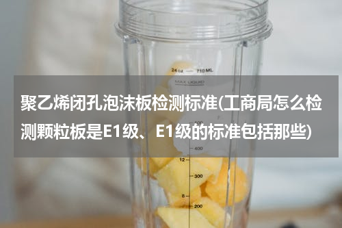 聚乙烯闭孔泡沫板检测标准(工商局怎么检测颗粒板是E1级、E1级的标准包括那些)