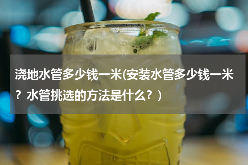 浇地水管多少钱一米(安装水管多少钱一米？水管挑选的方法是什么？)