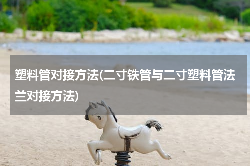 塑料管对接方法(二寸铁管与二寸塑料管法兰对接方法)