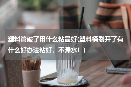塑料管破了用什么粘最好(塑料桶裂开了有什么好办法粘好，不漏水！)
