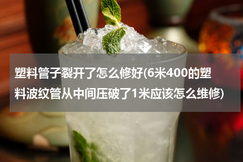塑料管子裂开了怎么修好(6米400的塑料波纹管从中间压破了1米应该怎么维修)