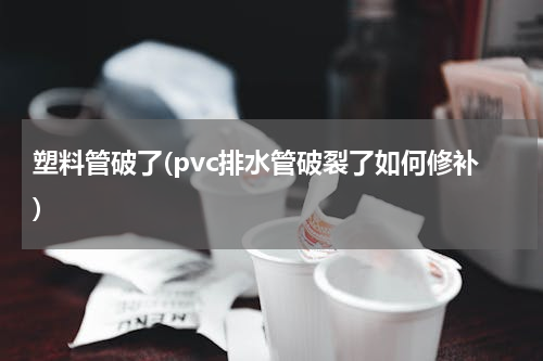 塑料管破了(pvc排水管破裂了如何修补)
