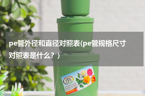 pe管外径和直径对照表(pe管规格尺寸对照表是什么？)