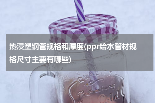 热浸塑钢管规格和厚度(ppr给水管材规格尺寸主要有哪些)