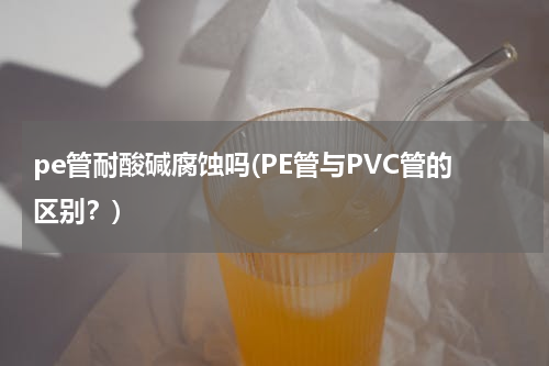 pe管耐酸碱腐蚀吗(PE管与PVC管的区别？)