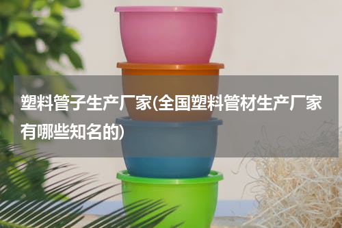 塑料管子生产厂家(全国塑料管材生产厂家有哪些知名的)