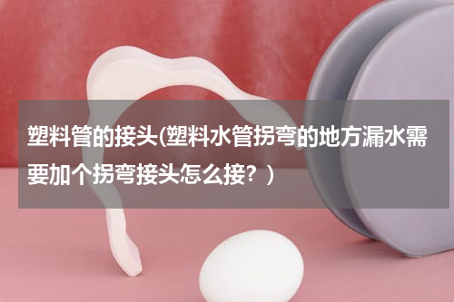 塑料管的接头(塑料水管拐弯的地方漏水需要加个拐弯接头怎么接？)