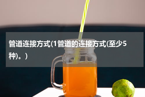 管道连接方式(1管道的连接方式(至少5种)。)