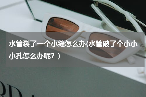 水管裂了一个小缝怎么办(水管破了个小小小孔怎么办呢？)
