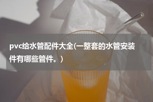 pvc给水管配件大全(一整套的水管安装件有哪些管件。)