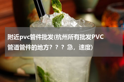 附近pvc管件批发(杭州所有批发PVC管道管件的地方？？？急，速度)