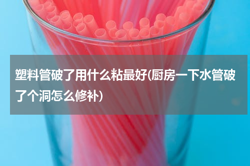 塑料管破了用什么粘最好(厨房一下水管破了个洞怎么修补)