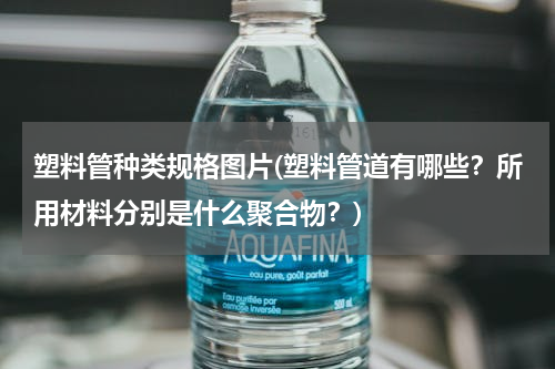 塑料管种类规格图片(塑料管道有哪些？所用材料分别是什么聚合物？)