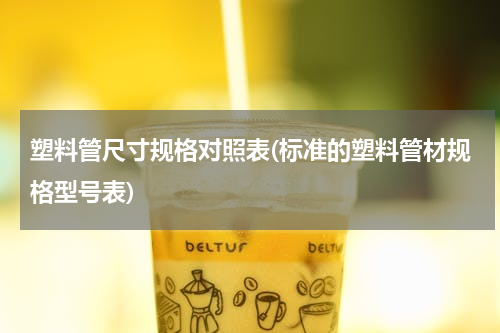 塑料管尺寸规格对照表(标准的塑料管材规格型号表)