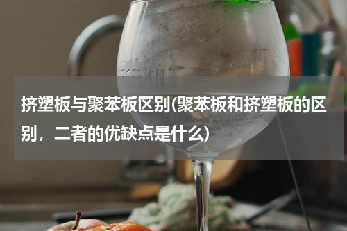 挤塑板与聚苯板区别(聚苯板和挤塑板的区别，二者的优缺点是什么)