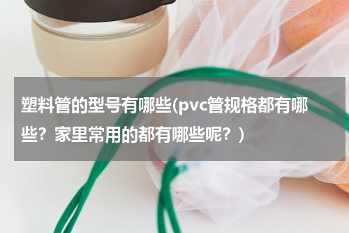 塑料管的型号有哪些(pvc管规格都有哪些？家里常用的都有哪些呢？)