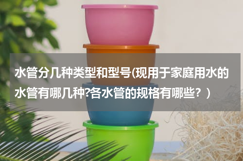 水管分几种类型和型号(现用于家庭用水的水管有哪几种?各水管的规格有哪些？)