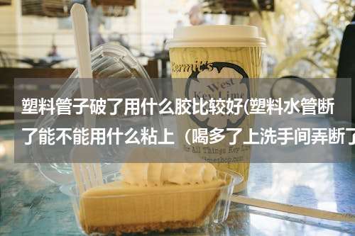 塑料管子破了用什么胶比较好(塑料水管断了能不能用什么粘上（喝多了上洗手间弄断了)